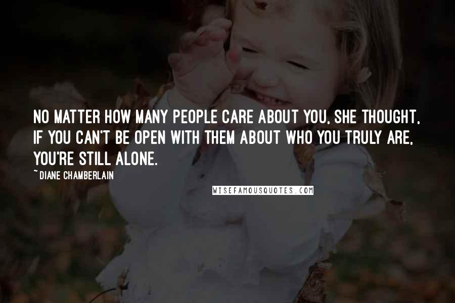 Diane Chamberlain Quotes: No matter how many people care about you, she thought, if you can't be open with them about who you truly are, you're still alone.