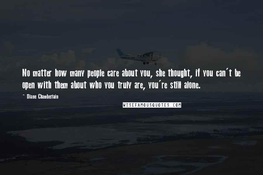 Diane Chamberlain Quotes: No matter how many people care about you, she thought, if you can't be open with them about who you truly are, you're still alone.