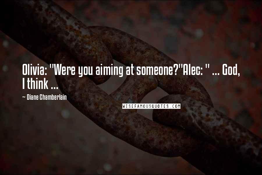 Diane Chamberlain Quotes: Olivia: "Were you aiming at someone?"Alec: " ... God, I think ...