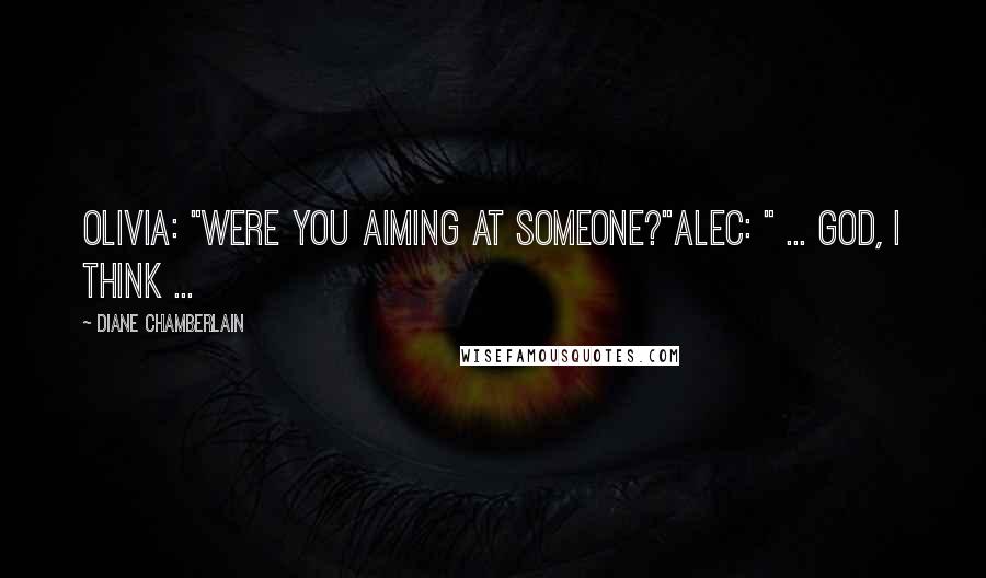 Diane Chamberlain Quotes: Olivia: "Were you aiming at someone?"Alec: " ... God, I think ...
