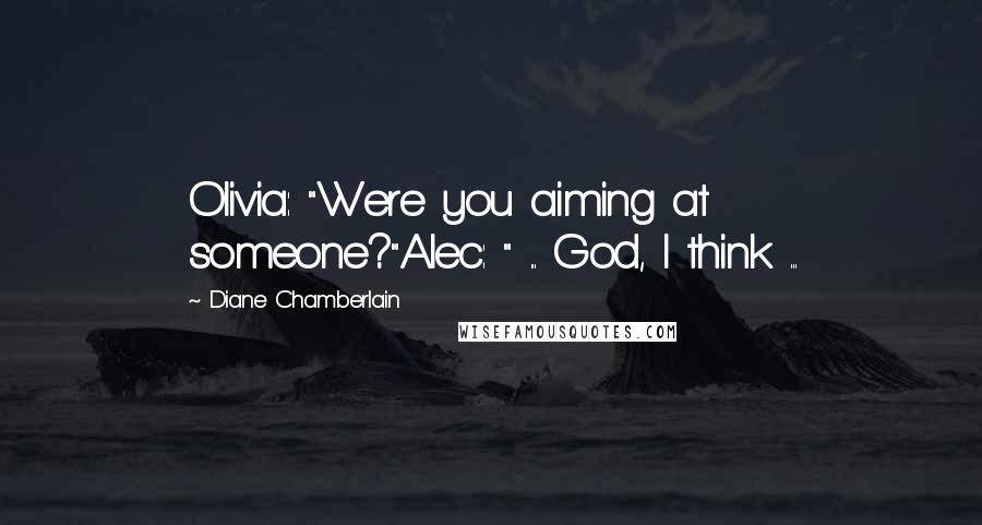Diane Chamberlain Quotes: Olivia: "Were you aiming at someone?"Alec: " ... God, I think ...