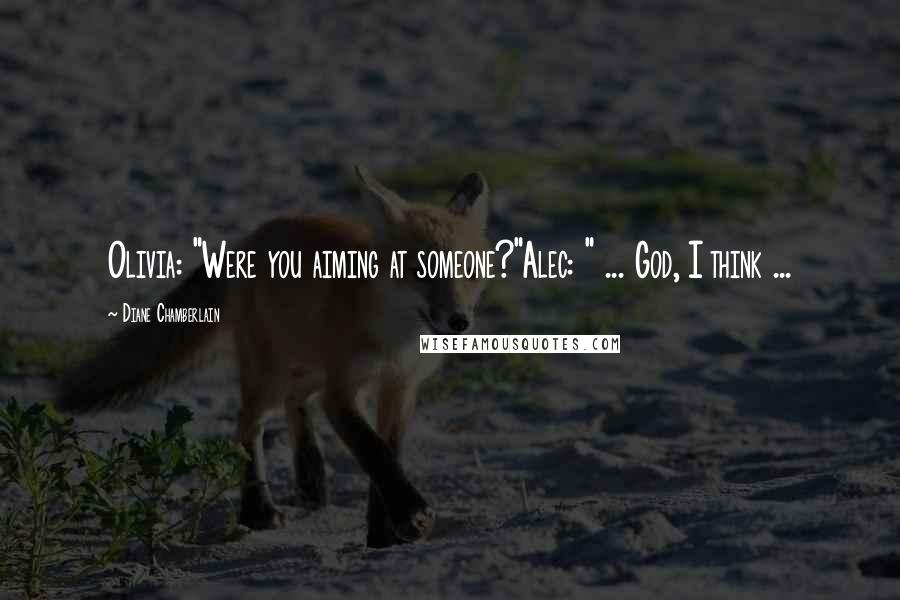Diane Chamberlain Quotes: Olivia: "Were you aiming at someone?"Alec: " ... God, I think ...