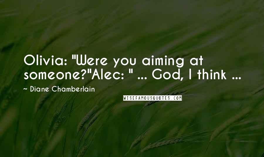 Diane Chamberlain Quotes: Olivia: "Were you aiming at someone?"Alec: " ... God, I think ...