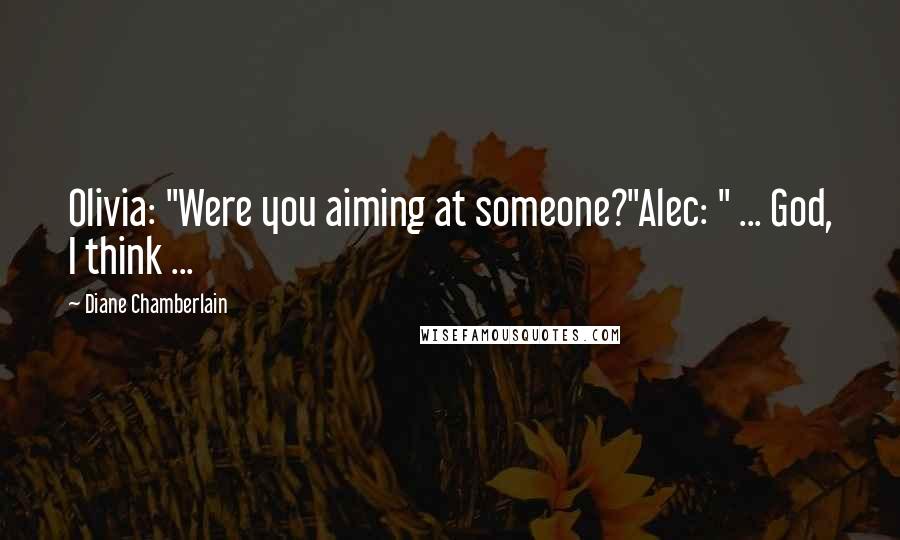Diane Chamberlain Quotes: Olivia: "Were you aiming at someone?"Alec: " ... God, I think ...
