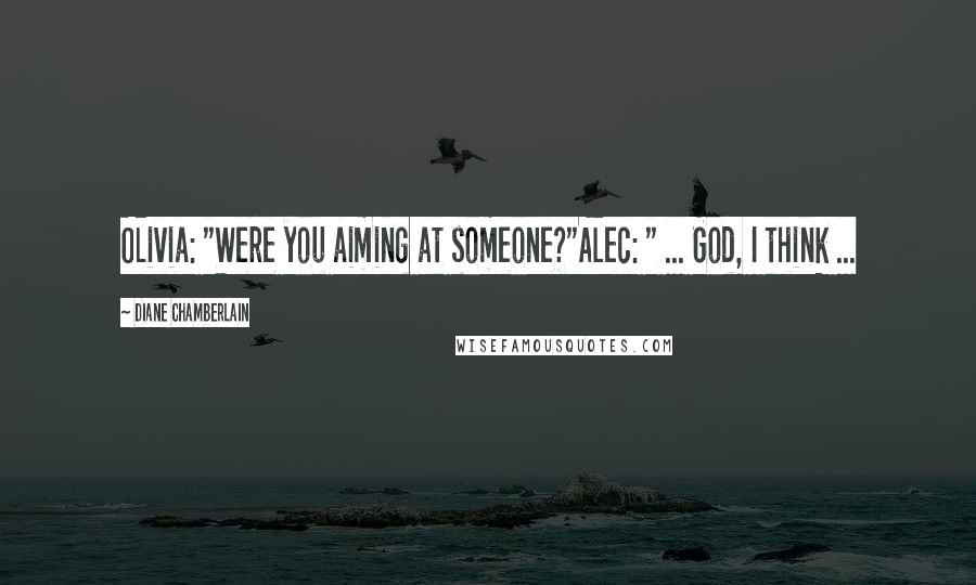 Diane Chamberlain Quotes: Olivia: "Were you aiming at someone?"Alec: " ... God, I think ...