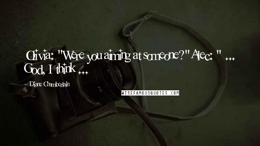 Diane Chamberlain Quotes: Olivia: "Were you aiming at someone?"Alec: " ... God, I think ...