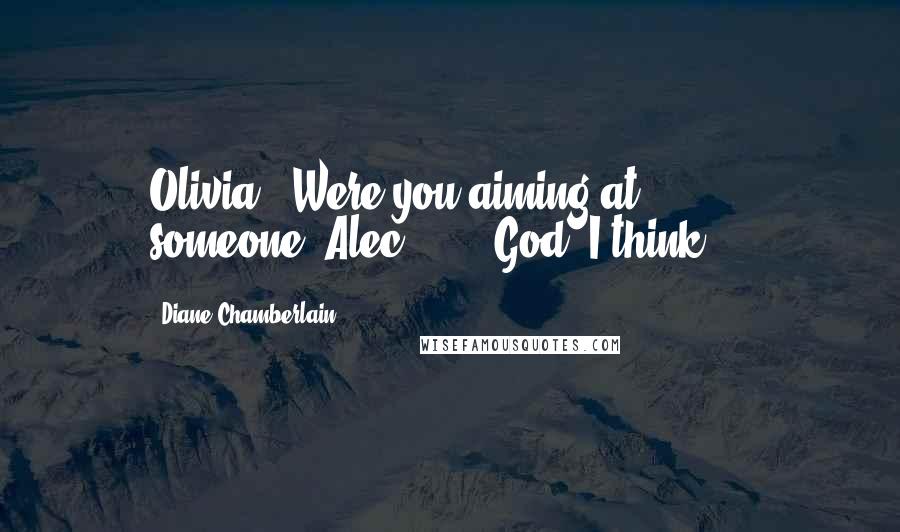 Diane Chamberlain Quotes: Olivia: "Were you aiming at someone?"Alec: " ... God, I think ...