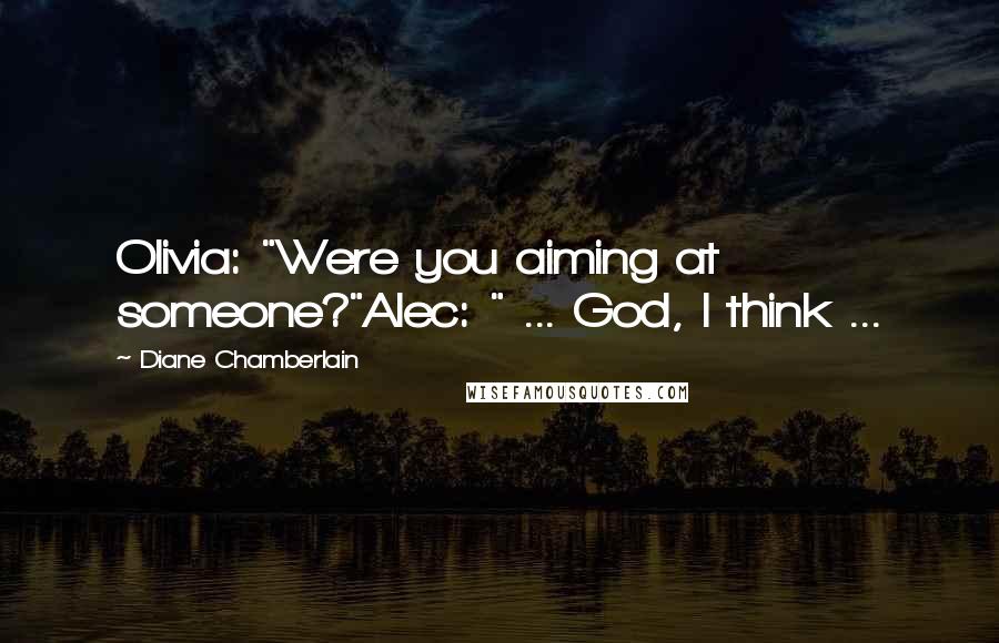Diane Chamberlain Quotes: Olivia: "Were you aiming at someone?"Alec: " ... God, I think ...