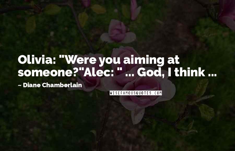 Diane Chamberlain Quotes: Olivia: "Were you aiming at someone?"Alec: " ... God, I think ...
