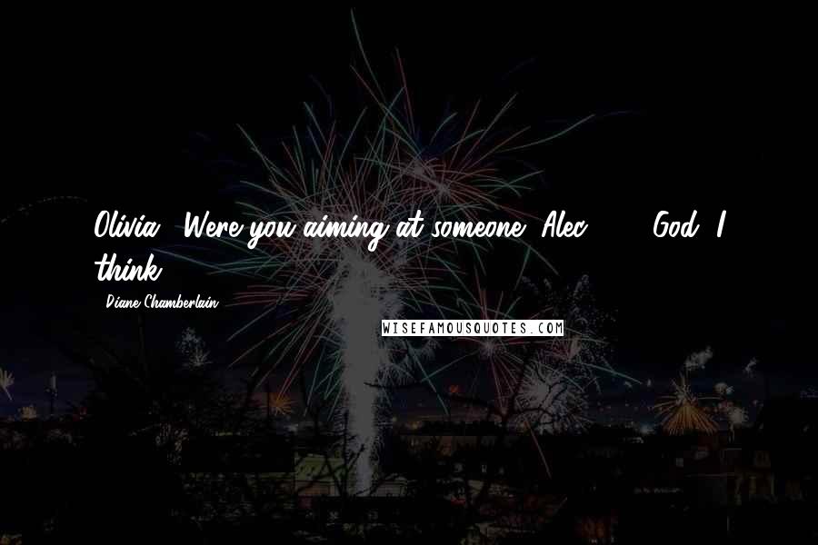 Diane Chamberlain Quotes: Olivia: "Were you aiming at someone?"Alec: " ... God, I think ...