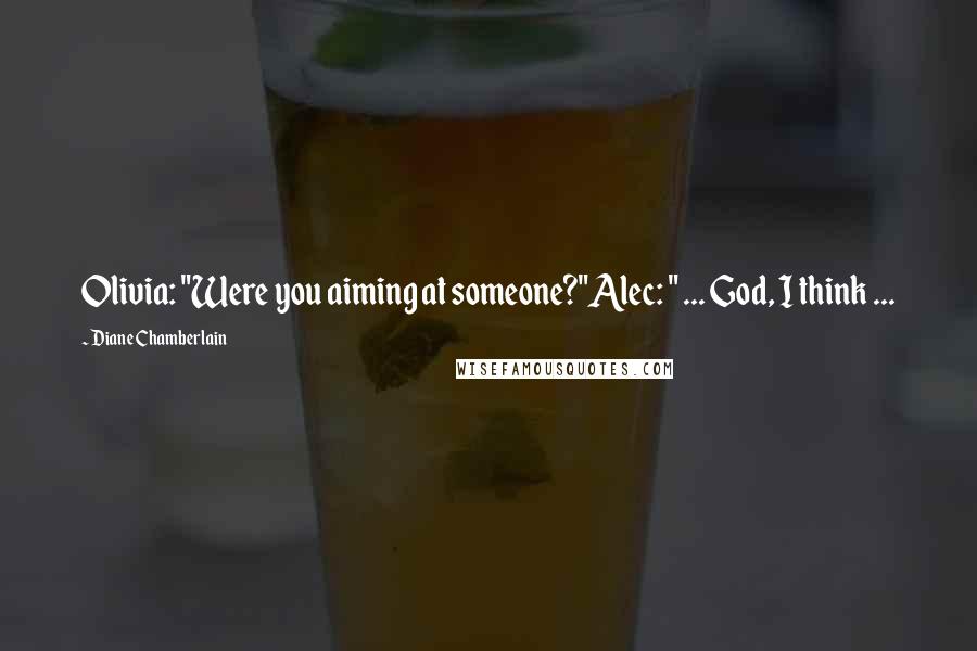 Diane Chamberlain Quotes: Olivia: "Were you aiming at someone?"Alec: " ... God, I think ...