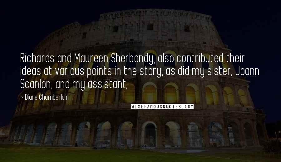 Diane Chamberlain Quotes: Richards and Maureen Sherbondy, also contributed their ideas at various points in the story, as did my sister, Joann Scanlon, and my assistant,