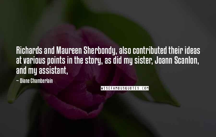 Diane Chamberlain Quotes: Richards and Maureen Sherbondy, also contributed their ideas at various points in the story, as did my sister, Joann Scanlon, and my assistant,