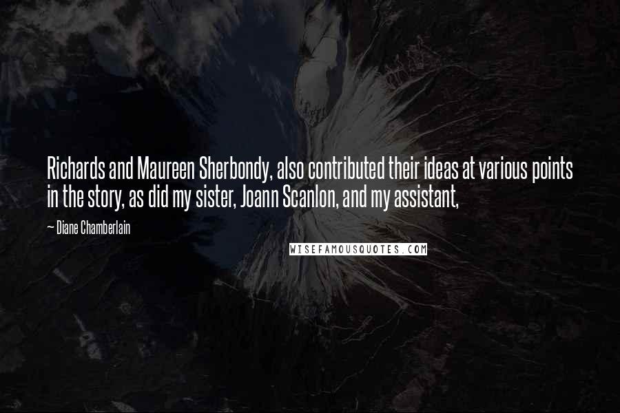 Diane Chamberlain Quotes: Richards and Maureen Sherbondy, also contributed their ideas at various points in the story, as did my sister, Joann Scanlon, and my assistant,