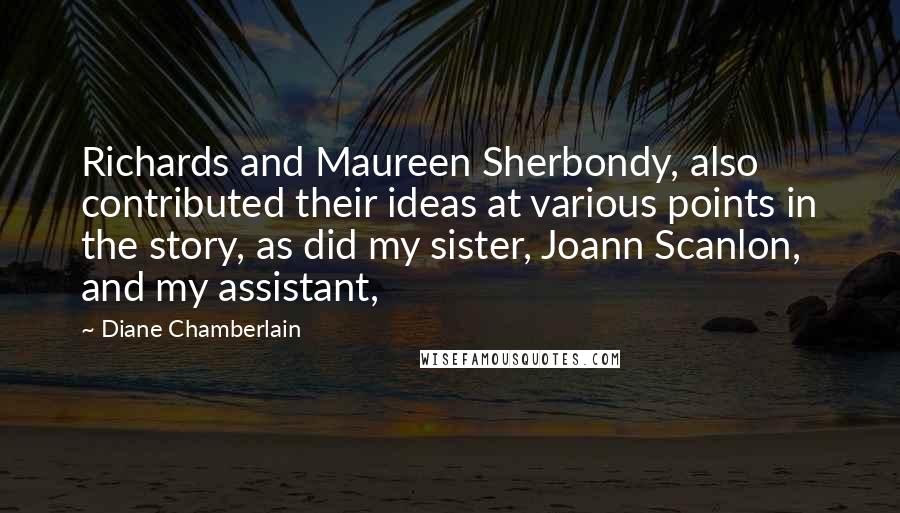 Diane Chamberlain Quotes: Richards and Maureen Sherbondy, also contributed their ideas at various points in the story, as did my sister, Joann Scanlon, and my assistant,