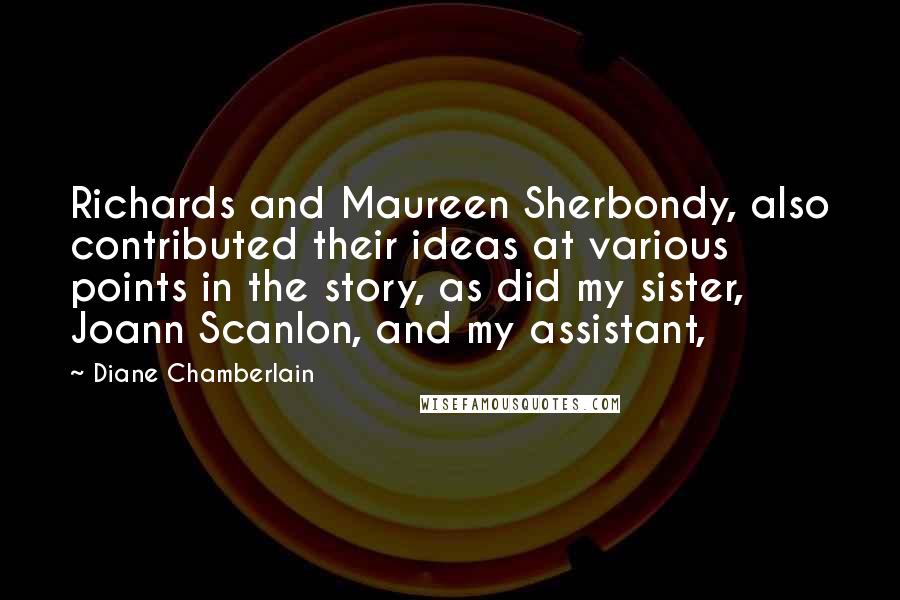 Diane Chamberlain Quotes: Richards and Maureen Sherbondy, also contributed their ideas at various points in the story, as did my sister, Joann Scanlon, and my assistant,