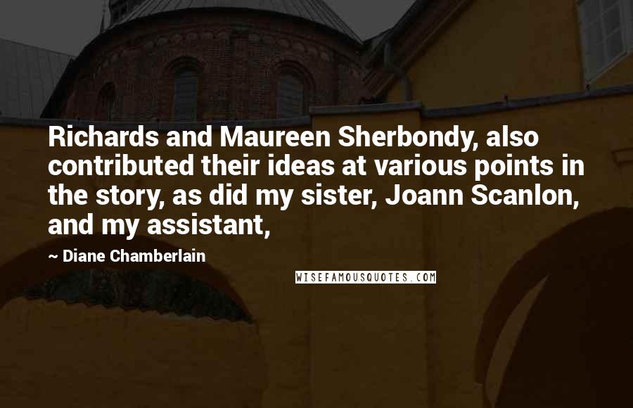 Diane Chamberlain Quotes: Richards and Maureen Sherbondy, also contributed their ideas at various points in the story, as did my sister, Joann Scanlon, and my assistant,