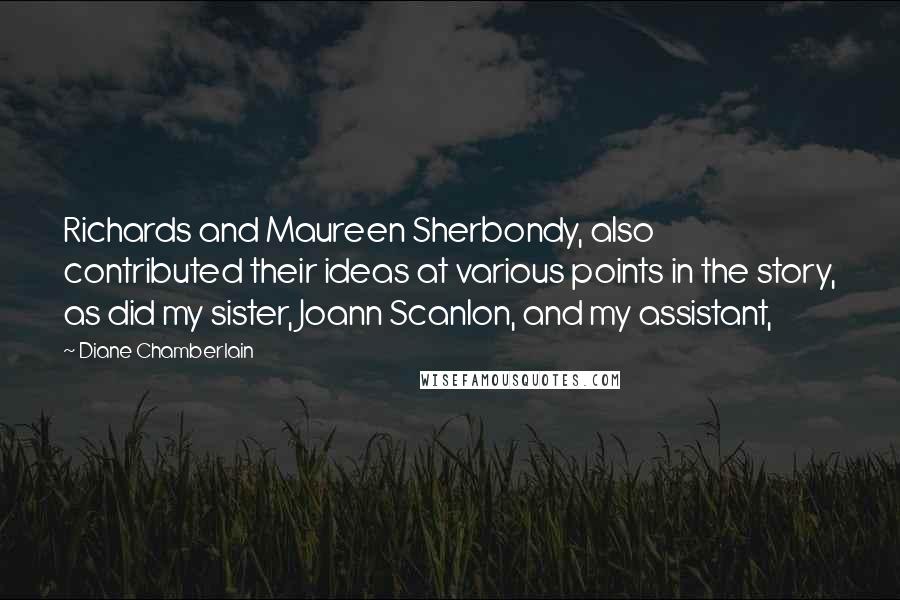 Diane Chamberlain Quotes: Richards and Maureen Sherbondy, also contributed their ideas at various points in the story, as did my sister, Joann Scanlon, and my assistant,