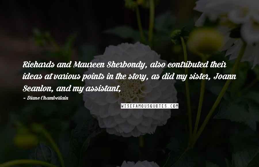 Diane Chamberlain Quotes: Richards and Maureen Sherbondy, also contributed their ideas at various points in the story, as did my sister, Joann Scanlon, and my assistant,