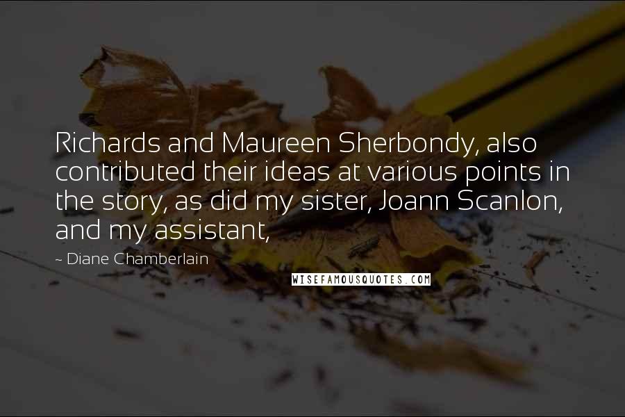 Diane Chamberlain Quotes: Richards and Maureen Sherbondy, also contributed their ideas at various points in the story, as did my sister, Joann Scanlon, and my assistant,