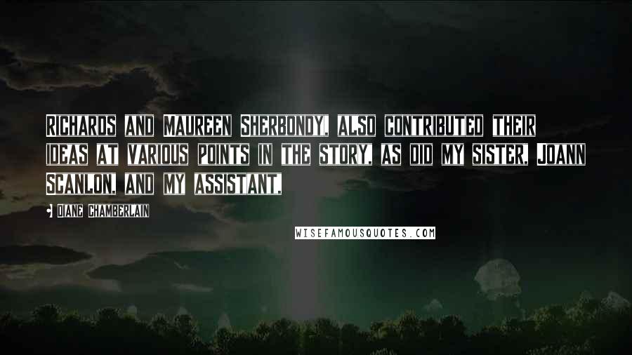Diane Chamberlain Quotes: Richards and Maureen Sherbondy, also contributed their ideas at various points in the story, as did my sister, Joann Scanlon, and my assistant,