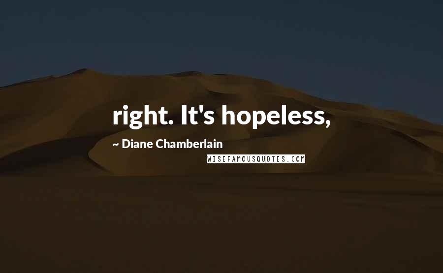 Diane Chamberlain Quotes: right. It's hopeless,