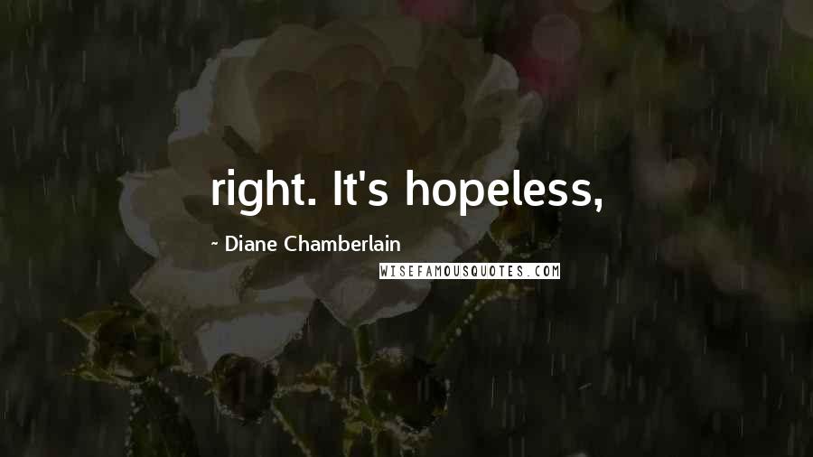 Diane Chamberlain Quotes: right. It's hopeless,
