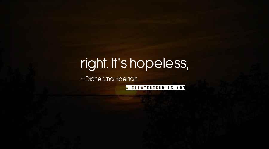 Diane Chamberlain Quotes: right. It's hopeless,