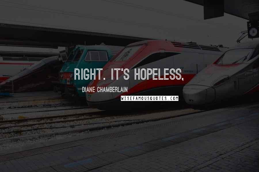 Diane Chamberlain Quotes: right. It's hopeless,