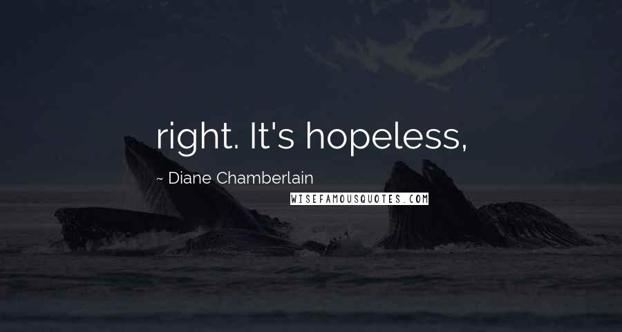 Diane Chamberlain Quotes: right. It's hopeless,