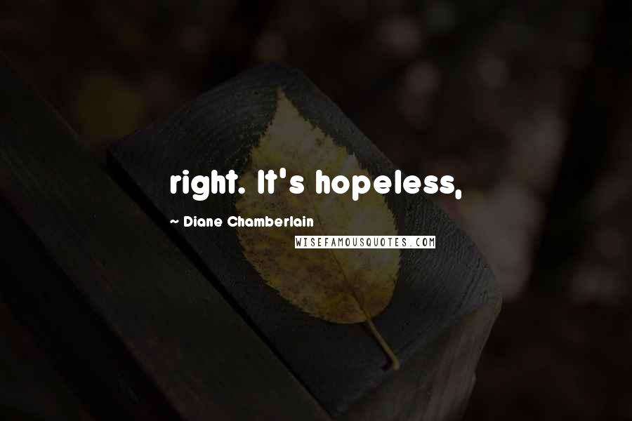 Diane Chamberlain Quotes: right. It's hopeless,