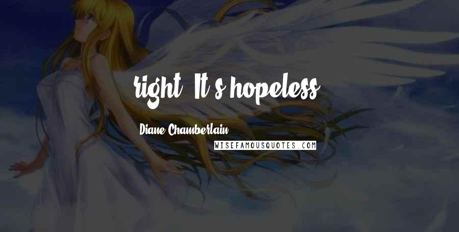 Diane Chamberlain Quotes: right. It's hopeless,