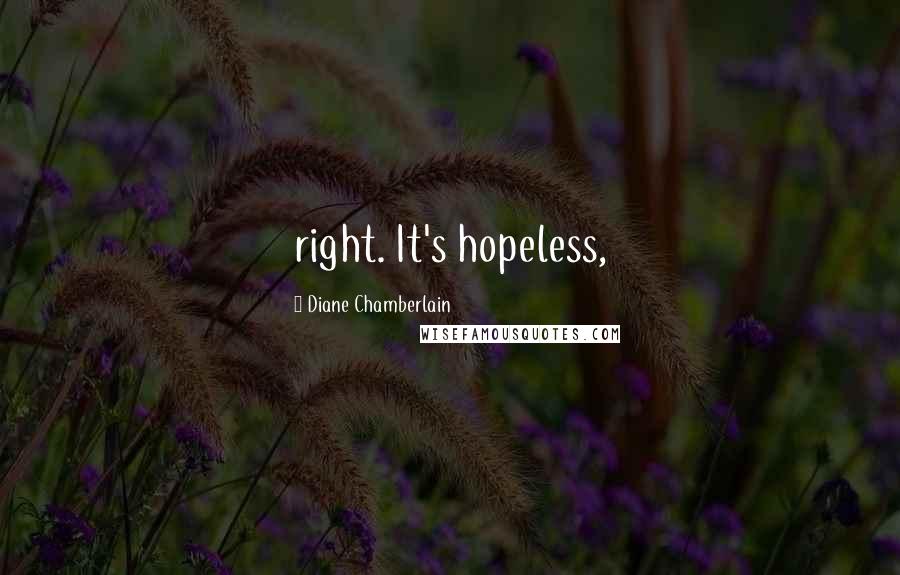 Diane Chamberlain Quotes: right. It's hopeless,