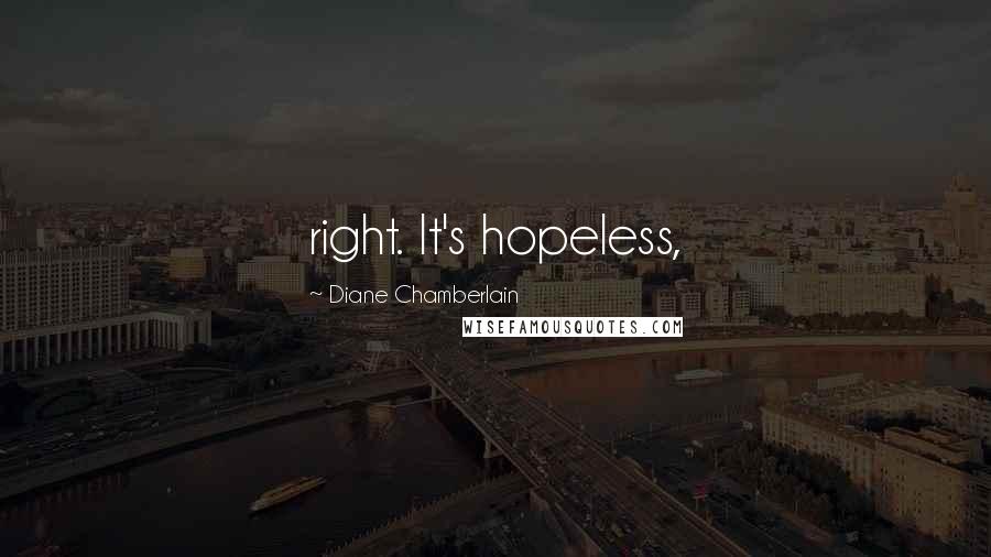 Diane Chamberlain Quotes: right. It's hopeless,