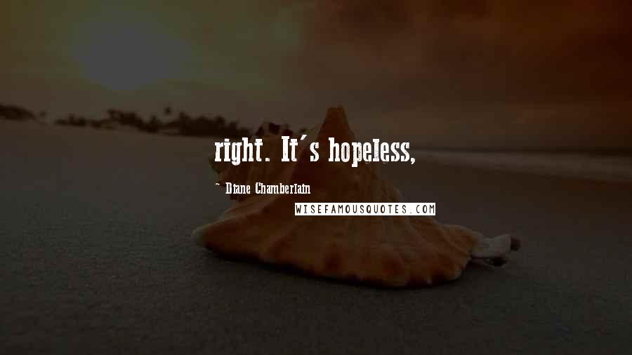 Diane Chamberlain Quotes: right. It's hopeless,
