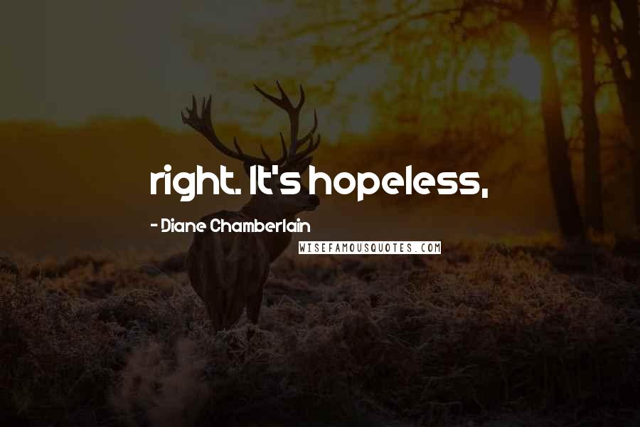 Diane Chamberlain Quotes: right. It's hopeless,