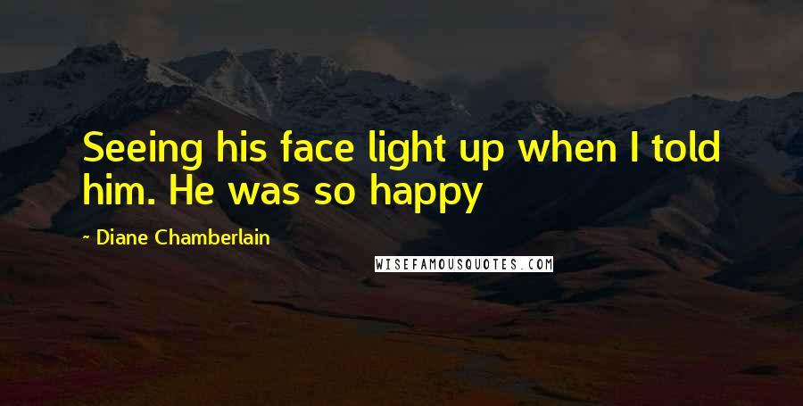 Diane Chamberlain Quotes: Seeing his face light up when I told him. He was so happy