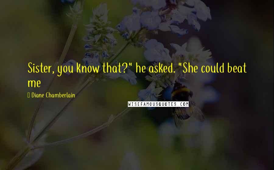 Diane Chamberlain Quotes: Sister, you know that?" he asked. "She could beat me
