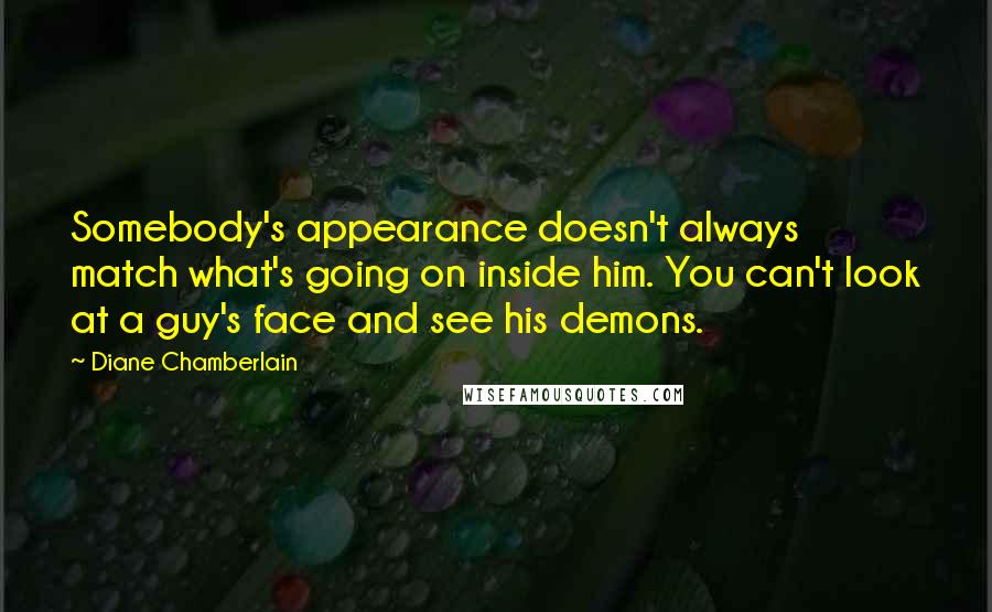 Diane Chamberlain Quotes: Somebody's appearance doesn't always match what's going on inside him. You can't look at a guy's face and see his demons.