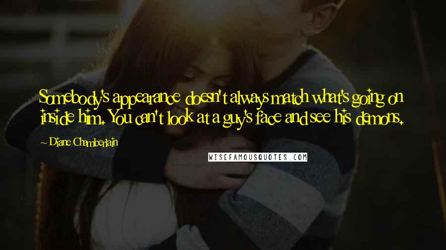 Diane Chamberlain Quotes: Somebody's appearance doesn't always match what's going on inside him. You can't look at a guy's face and see his demons.