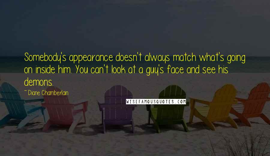 Diane Chamberlain Quotes: Somebody's appearance doesn't always match what's going on inside him. You can't look at a guy's face and see his demons.