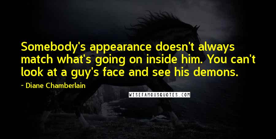 Diane Chamberlain Quotes: Somebody's appearance doesn't always match what's going on inside him. You can't look at a guy's face and see his demons.