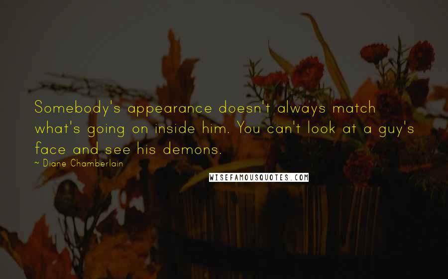 Diane Chamberlain Quotes: Somebody's appearance doesn't always match what's going on inside him. You can't look at a guy's face and see his demons.