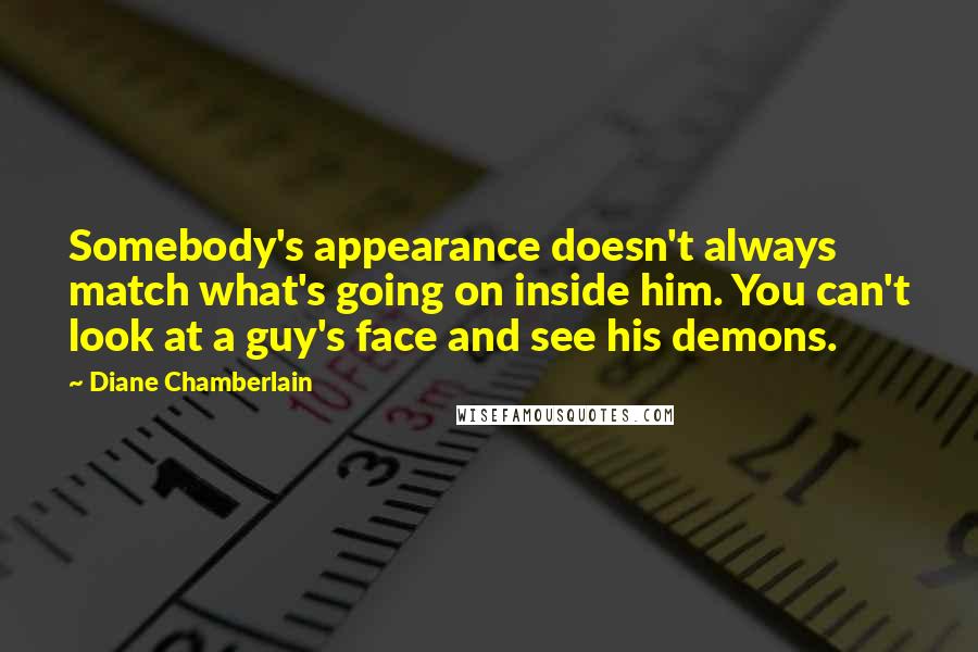 Diane Chamberlain Quotes: Somebody's appearance doesn't always match what's going on inside him. You can't look at a guy's face and see his demons.