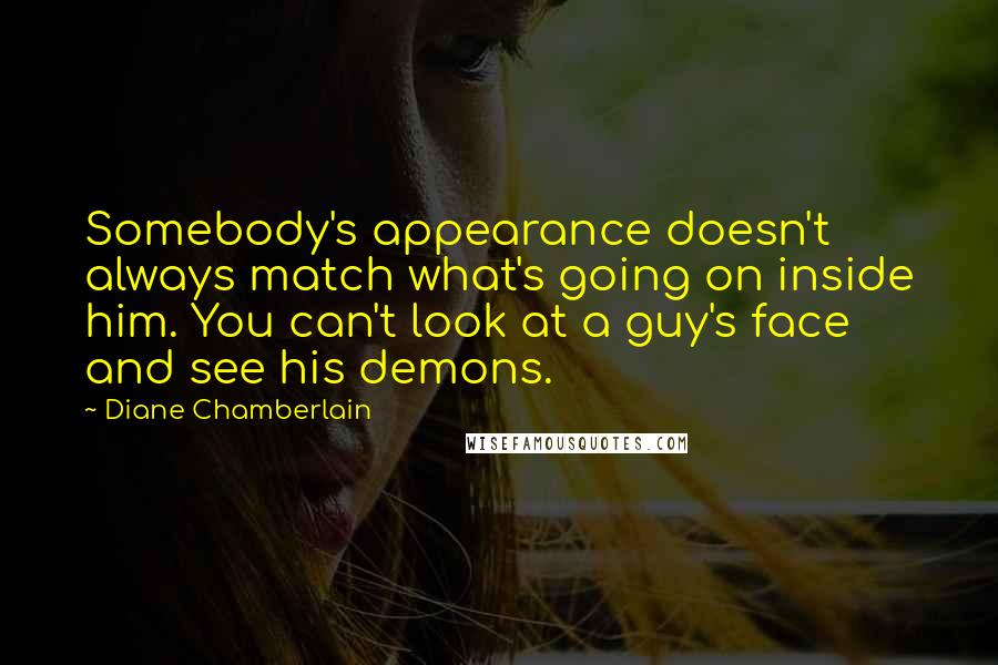 Diane Chamberlain Quotes: Somebody's appearance doesn't always match what's going on inside him. You can't look at a guy's face and see his demons.