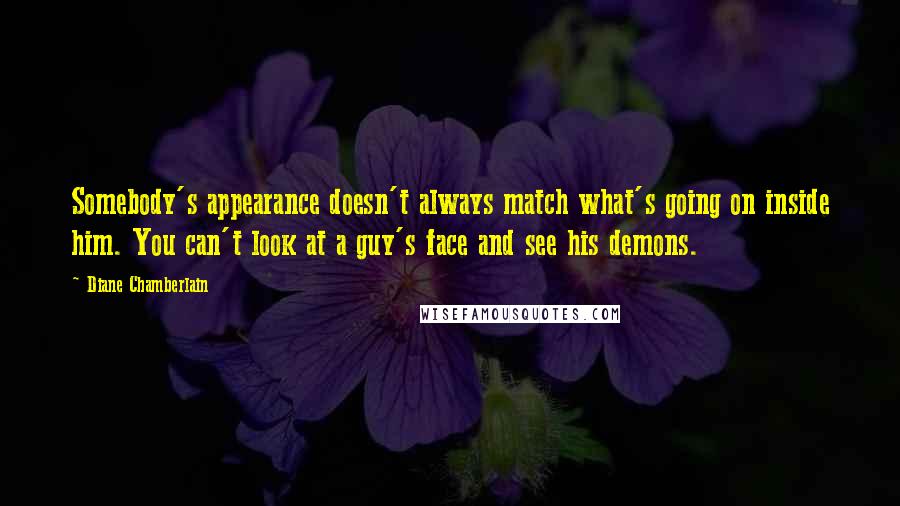 Diane Chamberlain Quotes: Somebody's appearance doesn't always match what's going on inside him. You can't look at a guy's face and see his demons.