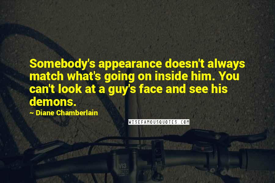 Diane Chamberlain Quotes: Somebody's appearance doesn't always match what's going on inside him. You can't look at a guy's face and see his demons.