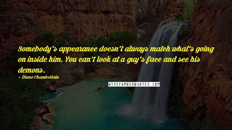 Diane Chamberlain Quotes: Somebody's appearance doesn't always match what's going on inside him. You can't look at a guy's face and see his demons.
