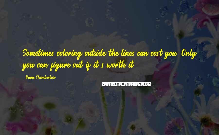 Diane Chamberlain Quotes: Sometimes coloring outside the lines can cost you. Only you can figure out if it's worth it.