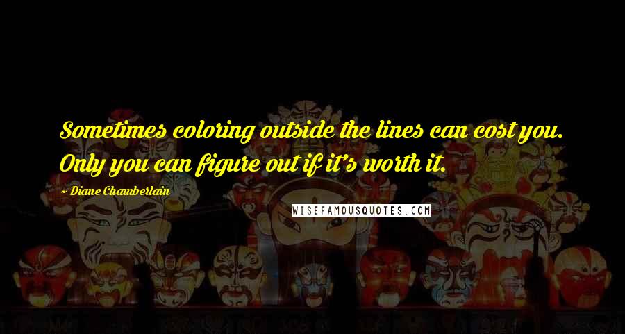 Diane Chamberlain Quotes: Sometimes coloring outside the lines can cost you. Only you can figure out if it's worth it.